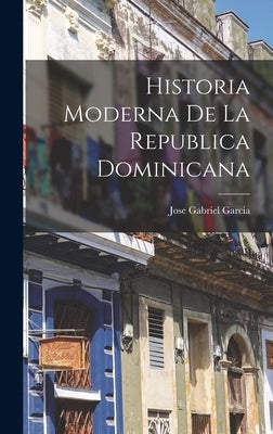 Historia Moderna de la Republica Dominicana by Garcia, Jose Gabriel