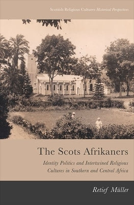 The Scots Afrikaners: Identity Politics and Intertwined Religious Cultures in Southern and Central Africa by Muller, Retief