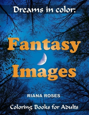 Dreams in Color: FANTASY IMAGES. Coloring Books for Adults. by Roses, Riana