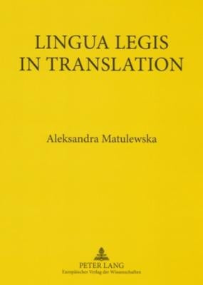 Lingua Legis in Translation: English-Polish and Polish-English Translation of Legal Texts by Matulewska, Aleksandra