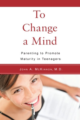 To Change a Mind: Parenting to Promote Maturity in Teenagers by McKinnon, John A.