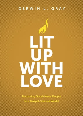 Lit Up with Love: Becoming Good-News People to a Gospel-Starved World by Gray, Derwin