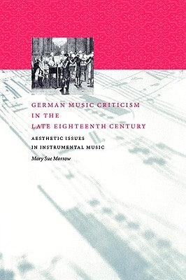 German Music Criticism in the Late Eighteenth Century: Aesthetic Issues in Instrumental Music by Morrow, Mary Sue