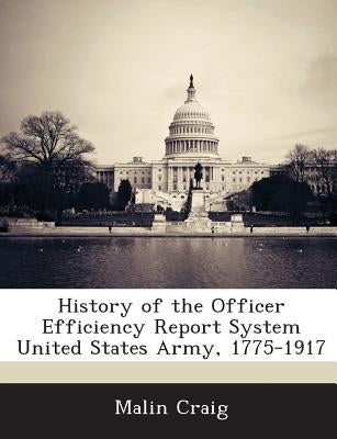 History of the Officer Efficiency Report System United States Army, 1775-1917 by Craig, Malin