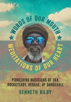 Words of Our Mouth, Meditations of Our Heart: Pioneering Musicians of Ska, Rocksteady, Reggae, and Dancehall by Bilby, Kenneth