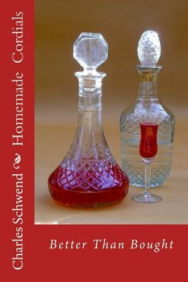 Homemade Cordials: Better Than Bought by Schwend, Charles B.