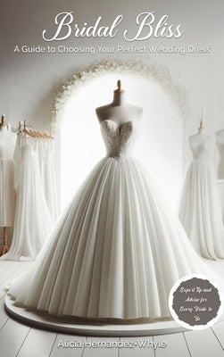 Bridal Bliss: A Guide to Choosing The Perfect Wedding Dress by Hernadez-Whyle, Alicia