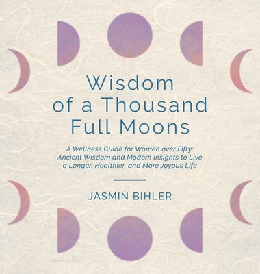 Wisdom of a Thousand Full Moons: A Wellness Guide for Women over Fifty: Ancient Wisdom and Modern Insights to Live a Longer, Healthier, and More Joyou by Bihler, Jasmin