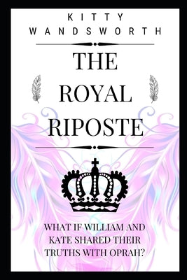 The Royal Riposte: What If William and Kate Shared Their Truths With Oprah? by Wandsworth, Kitty