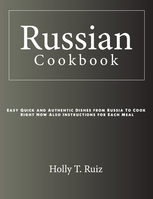 Russian Cookbook: Easy Quick and Authentic Dishes from Russia To Cook Right Now Also Instructions for Each Meal by Ruiz, Holly T.