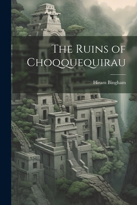 The Ruins of Choqquequirau by Bingham, Hiram