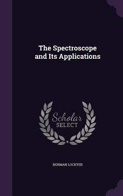 The Spectroscope and Its Applications by Lockyer, Norman