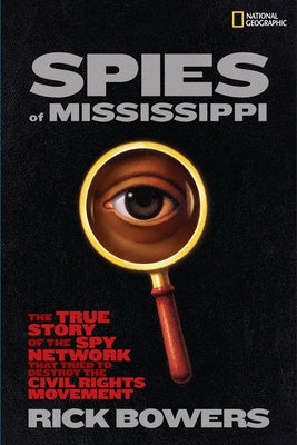 Spies of Mississippi: The True Story of the Spy Network That Tried to Destroy the Civil Rights Movement by Bowers, Rick