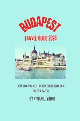 Budapest travel guide 2023: everything you need to know before going on a trip to Budapest by L. Young, Vivian