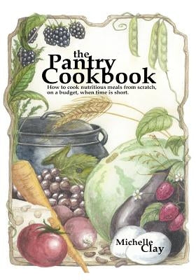 The Pantry Cookbook: How to cook nutritious meals from scratch, on a budget, when time is short. by Clay, Michelle