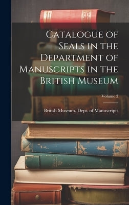 Catalogue of Seals in the Department of Manuscripts in the British Museum; Volume 3 by British Museum Dept of Manuscripts