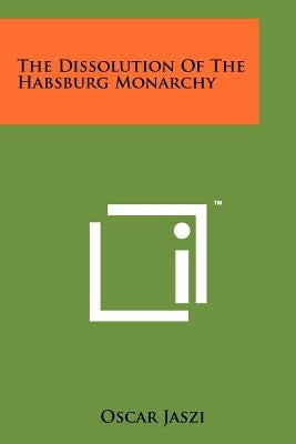 The Dissolution Of The Habsburg Monarchy by Jaszi, Oscar