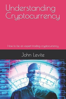 Understanding Cryptocurrency: How to be an expert trading cryptocurrency by Levite, John