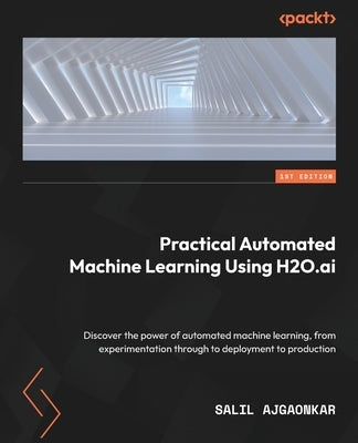 Practical Automated Machine Learning Using H2O.ai: Discover the power of automated machine learning, from experimentation through to deployment to pro by Ajgaonkar, Salil