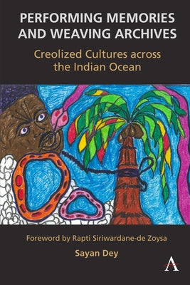 Performing Memories and Weaving Archives:: Creolized Cultures Across the Indian Ocean by Dey, Sayan