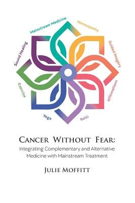 Cancer Without Fear: Integrating Complementary and Alternative Medicine with Mainstream Treatment by Moffitt, Julie