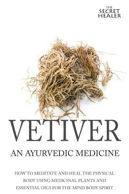 Vetiver: An Ayurvedic Medicine: How To Meditate And Heal The Physical Body Using Medicinal Plants and Essential Oils For The Mi by Ashley, Elizabeth