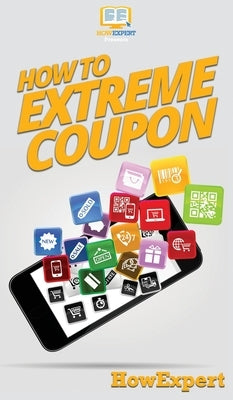 How to Extreme Coupon: Your Step By Step Guide to Extreme Couponing by Howexpert