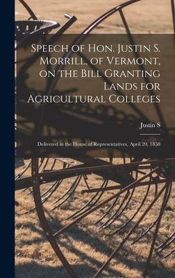 Speech of Hon. Justin S. Morrill, of Vermont, on the Bill Granting Lands for Agricultural Colleges; Delivered in the House of Representatives, April 2 by Morrill, Justin S. 1810-1898