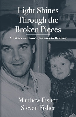 Light Shines Through the Broken Pieces: A Father and Son's Journey to Healing by Fisher, Matthew