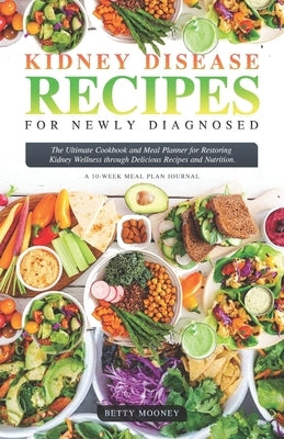 Kidney Disease Recipes for Newly Diagnosed: The Ultimate Cookbook and Meal Planner for Restoring Kidney Wellness through Delicious Recipes and Nutriti by Mooney, Betty