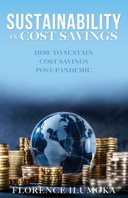 Sustainability in Cost Savings: How to Sustain Cost Savings Post-Pandemic by Ilumoka, Florence