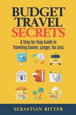 Budget Travel: Secrets: A Step-by-Step Guide to Traveling Sooner, Longer, for Less by Ritter, Sebastian