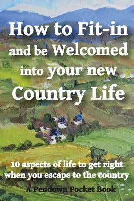 How to Fit-in and be Welcomed into your new Country Life: 10 aspects of life to get right when you escape to the country by Pendown Pocket Books