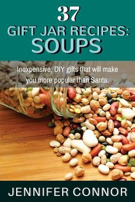 37 Gift Jar Recipes: Soups: Inexpensive, DIY gifts that will make you more popular than Santa. by Connor, Jennifer