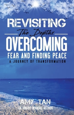 Revisiting the Depths - Overcoming Fear and Finding Peace: A Journey of Transformation by Tan, Amy