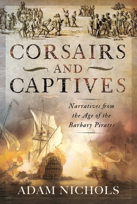 Corsairs and Captives: Narratives from the Age of the Barbary Pirates by Nichols, Adam