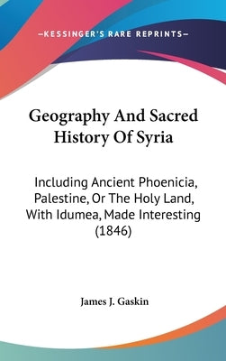 Geography And Sacred History Of Syria: Including Ancient Phoenicia, Palestine, Or The Holy Land, With Idumea, Made Interesting (1846) by Gaskin, James J.