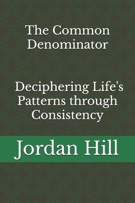 The Common Denominator: Deciphering Life's Patterns through Consistency by Hill, Jordan