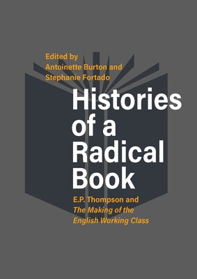 Histories of a Radical Book: E. P. Thompson and the Making of the English Working Class by Burton, Antoinette