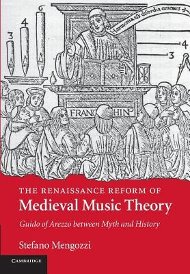 The Renaissance Reform of Medieval Music Theory: Guido of Arezzo Between Myth and History by Mengozzi, Stefano