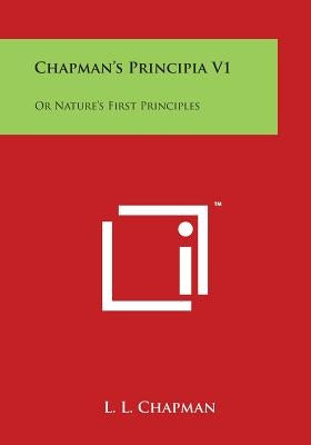 Chapman's Principia V1: Or Nature's First Principles by Chapman, L. L.