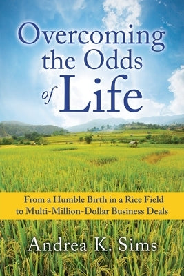 Overcoming the Odds of Life: From a Humble Birth in a Rice Field to Multi-Million-Dollar Business Deals by Sims, Andrea K.