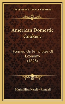 American Domestic Cookery: Formed On Principles Of Economy (1823) by Rundell, Maria Eliza Ketelby