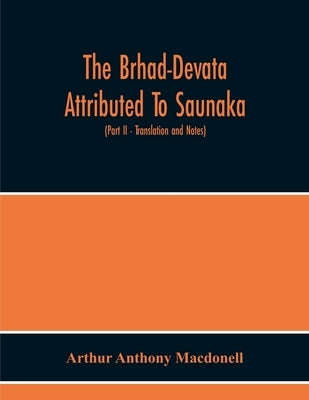 The Brhad-Devata Attributed To Saunaka A Summary Of The Deities And Myths Of The Rig-Veda Critically Edited In The Original Sanskrit With An Introduct by Anthony Macdonell, Arthur