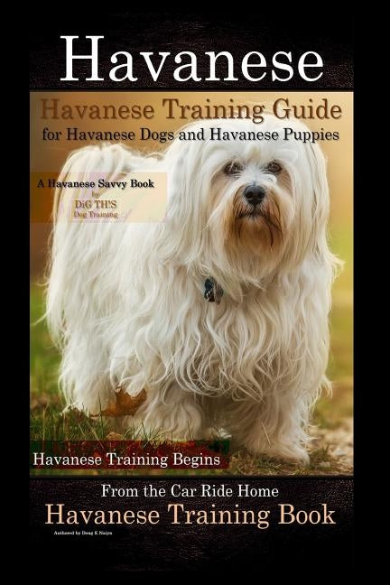 Havanese Havanese Training Guide for Havanese Dogs and Havanese Puppies A Havanese Savvy Book by DiG TH!S Dog Training: Havanese Training Begins From by Naiyn, Doug K.