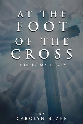 At the Foot of the Cross!: This is My Story by Carolyn, Blake