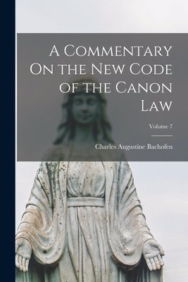 A Commentary On the New Code of the Canon Law; Volume 7 by Bachofen, Charles Augustine