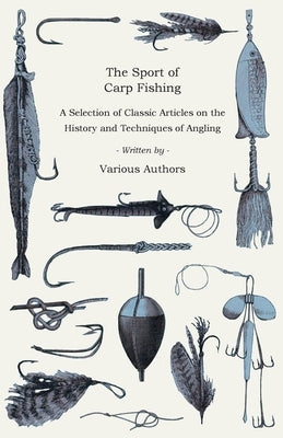 The Sport of Carp Fishing - A Selection of Classic Articles on the History and Techniques of Angling (Angling Series) by Various