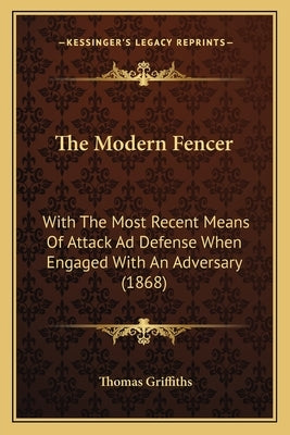 The Modern Fencer: With The Most Recent Means Of Attack Ad Defense When Engaged With An Adversary (1868) by Griffiths, Thomas