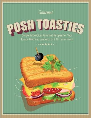 Posh Toasties: Simple & Delicious Gourmet Recipes For Your Toastie Machine, Sandwich Grill Or Panini Press by Cooknation